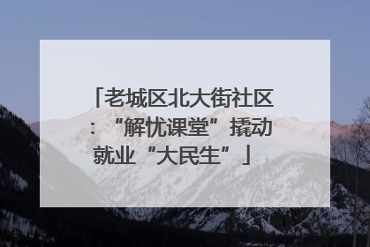 老城区北大街社区：“解忧课堂”撬动就业“大民生”