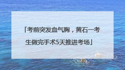 考前突发血气胸，黄石一考生做完手术5天推进考场