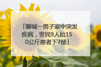 聊城一男子家中突发疾病，警民9人抬150公斤患者下7楼