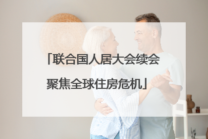 联合国人居大会续会聚焦全球住房危机