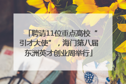 聘请11位重点高校“引才大使”，海门第八届东洲英才创业周举行