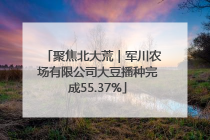 聚焦北大荒｜军川农场有限公司大豆播种完成55.37%