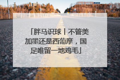 胖马识球丨不管美加墨还是西葡摩，国足唯留一地鸡毛