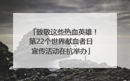 致敬这些热血英雄！第22个世界献血者日宣传活动在杭举办
