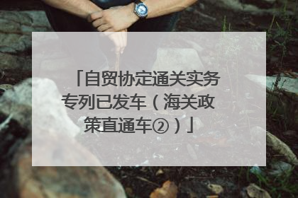 自贸协定通关实务专列已发车（海关政策直通车②）