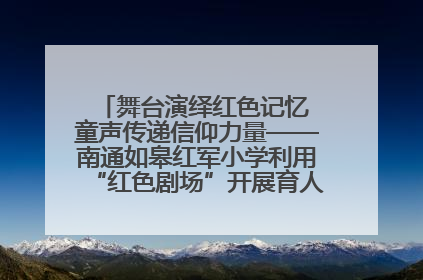 舞台演绎红色记忆 童声传递信仰力量——南通如皋红军小学利用“红色剧场”开展育人实践活动纪实