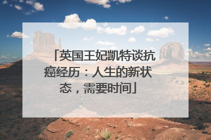 英国王妃凯特谈抗癌经历：人生的新状态，需要时间