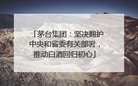 茅台集团：坚决拥护中央和省委有关部署，推动白酒回归初心