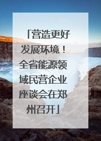 营造更好发展环境！全省能源领域民营企业座谈会在郑州召开