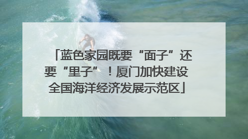 蓝色家园既要“面子”还要“里子”！厦门加快建设全国海洋经济发展示范区