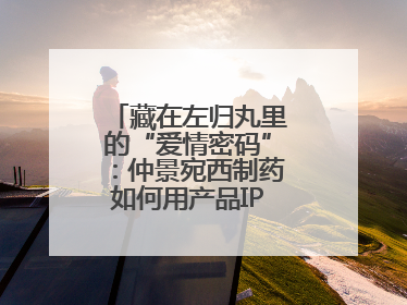藏在左归丸里的“爱情密码”：仲景宛西制药如何用产品IP讲好品牌故事