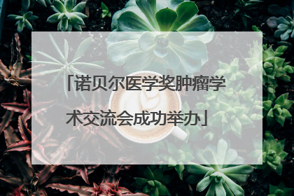 诺贝尔医学奖肿瘤学术交流会成功举办