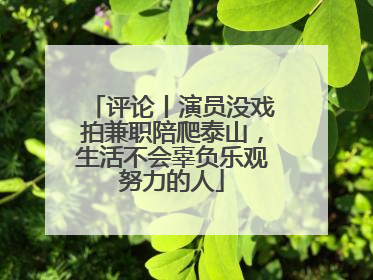 评论丨演员没戏拍兼职陪爬泰山，生活不会辜负乐观努力的人