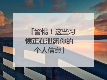 警惕！这些习惯正在泄露你的个人信息