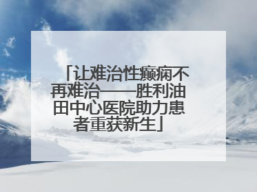 让难治性癫痫不再难治——胜利油田中心医院助力患者重获新生