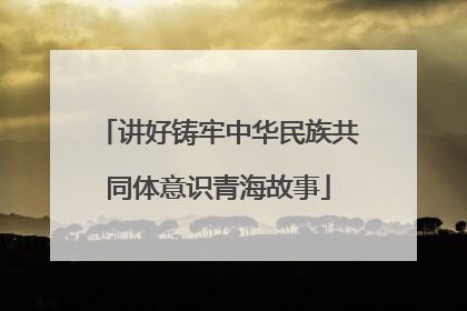 讲好铸牢中华民族共同体意识青海故事