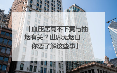 血压居高不下竟与抽烟有关？世界无烟日，你要了解这些事