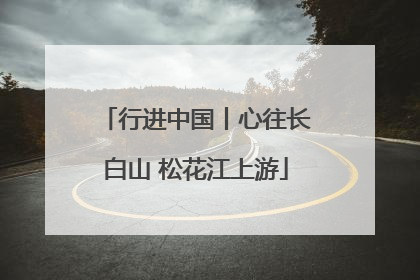 行进中国丨心往长白山 松花江上游