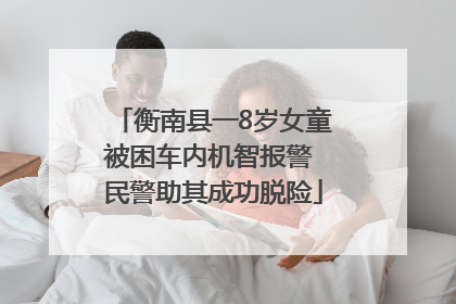 衡南县一8岁女童被困车内机智报警 民警助其成功脱险