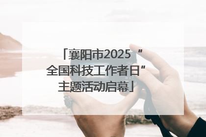 襄阳市2025“全国科技工作者日”主题活动启幕