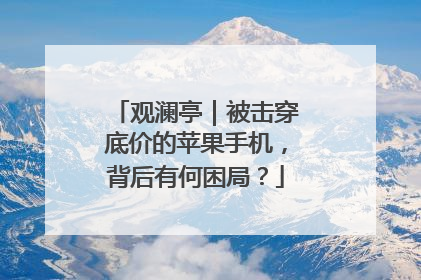 观澜亭｜被击穿底价的苹果手机，背后有何困局？