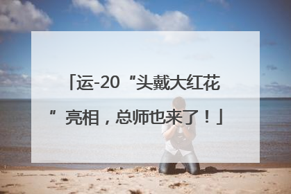 运-20“头戴大红花”亮相，总师也来了！