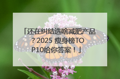 还在纠结选啥减肥产品？2025 瘦身榜TOP10给你答案！