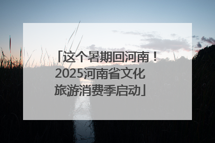 这个暑期回河南！2025河南省文化旅游消费季启动