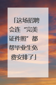 这场招聘会连“完美证件照”都帮毕业生免费安排了
