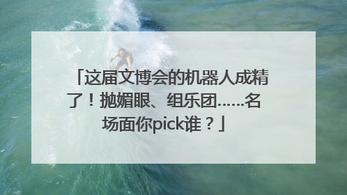 这届文博会的机器人成精了！抛媚眼、组乐团……名场面你pick谁？