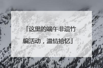 这里的端午非遗竹编活动，温情拾忆