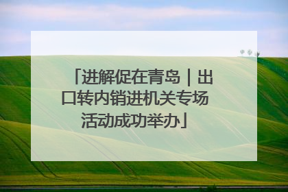 进解促在青岛｜出口转内销进机关专场活动成功举办