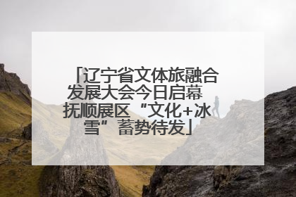 辽宁省文体旅融合发展大会今日启幕 抚顺展区“文化+冰雪”蓄势待发