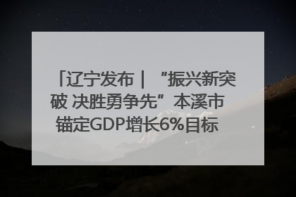 辽宁发布｜“振兴新突破 决胜勇争先”本溪市锚定GDP增长6%目标推进十项重点工作