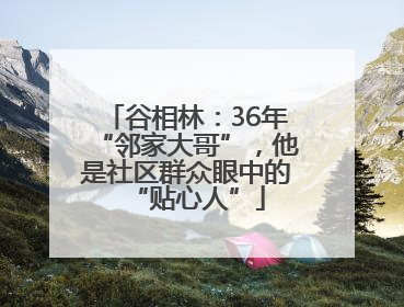 谷相林：36年“邻家大哥”，他是社区群众眼中的“贴心人”