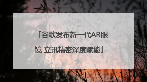 谷歌发布新一代AR眼镜 立讯精密深度赋能