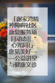 谢家湾精神障碍社区康复服务项目动态‖“心光同行·愈见美好——公益讲堂与健康义诊”活动