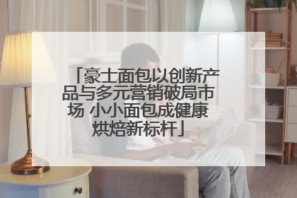 豪士面包以创新产品与多元营销破局市场 小小面包成健康烘焙新标杆