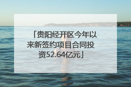 贵阳经开区今年以来新签约项目合同投资52.64亿元