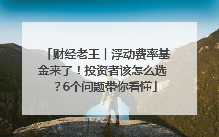 财经老王丨浮动费率基金来了！投资者该怎么选？6个问题带你看懂