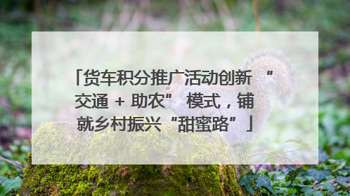 货车积分推广活动创新 “交通 + 助农” 模式，铺就乡村振兴“甜蜜路”