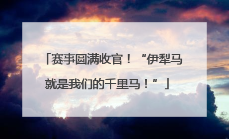 赛事圆满收官！“伊犁马就是我们的千里马！”