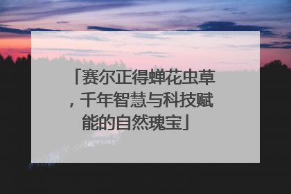 赛尔正得蝉花虫草，千年智慧与科技赋能的自然瑰宝