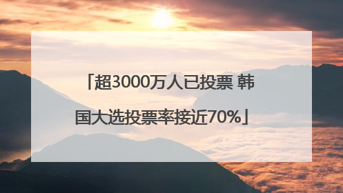 超3000万人已投票 韩国大选投票率接近70%