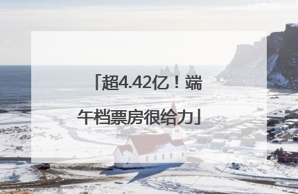 超4.42亿！端午档票房很给力