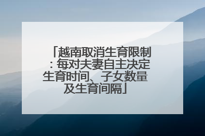 越南取消生育限制：每对夫妻自主决定生育时间、子女数量及生育间隔