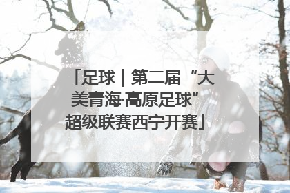 足球｜第二届“大美青海·高原足球”超级联赛西宁开赛