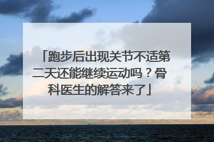 跑步后出现关节不适第二天还能继续运动吗？骨科医生的解答来了