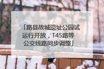 路县故城遗址公园试运行开放，T45路等公交线路同步调整