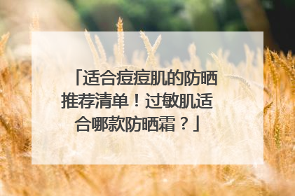 适合痘痘肌的防晒推荐清单！过敏肌适合哪款防晒霜？